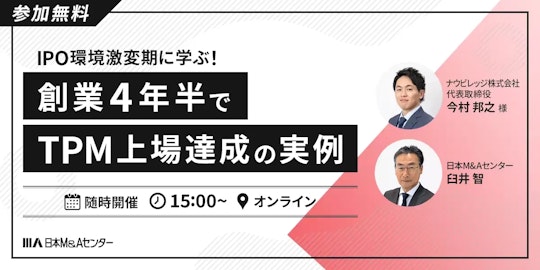 参加無料。IPO環境激変期に学ぶ！創業4年半でTPM上場達成の実例。随時開催 15:00からオンラインにて。登壇者：ナウビレッジ株式会社 今村邦之氏、日本M&Aセンター 臼井智。