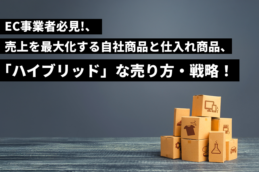 【EC事業者必見】自社商品と仕入れ商品、売上を最大化する「ハイブリッド」な売り方・戦略
