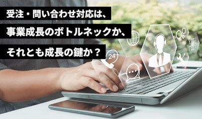 受注・問い合わせ対応は、事業成長のボトルネックか、それとも成長の鍵か？