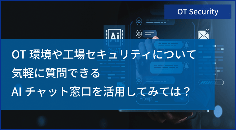OT環境や工場セキュリティについて気軽に質問できるAIチャット窓口を活用されてみてはいかがでしょうか