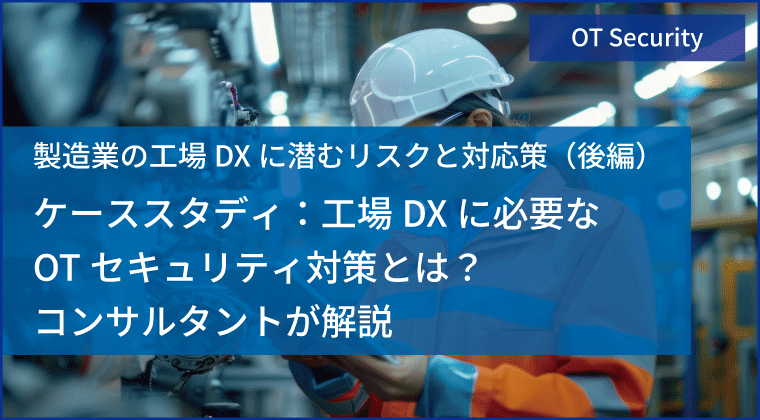 製造業の工場DXに潜むリスクと対応策（後編）  ケーススタディ：工場DXに必要なOTセキュリティ対策とは？コンサルタントが解説