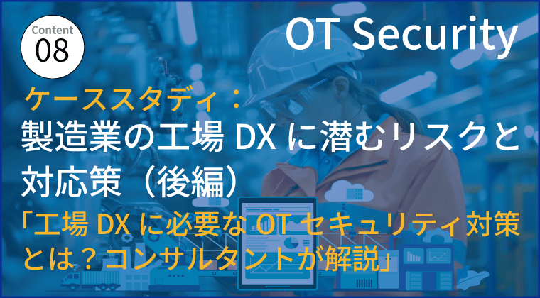 ケーススタディ:製造業の工場DXに潜むリスクと対応策(後編) 「工場DXに必要なOTセキュリティ対策とは?コンサルタントが解説」