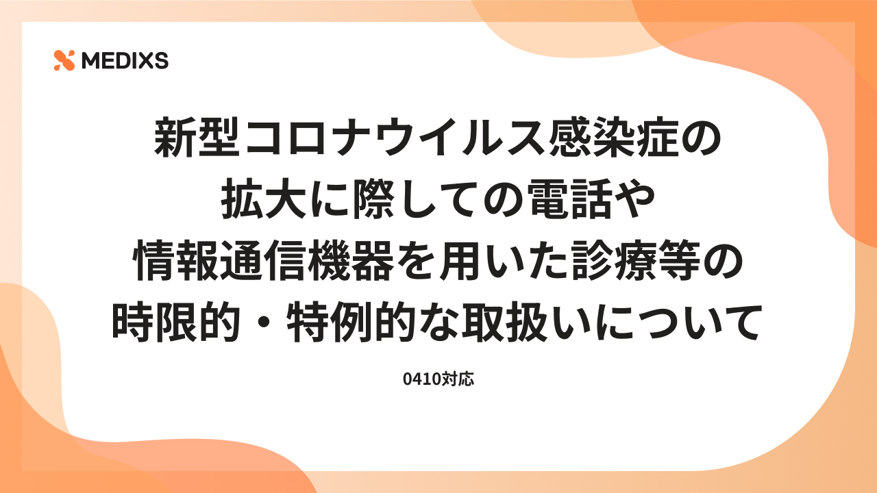 新型コロナウイルス感染症の拡大に際しての電話や情報通信機器を用いた診療等の 時限的・特例的な取扱いについて（0410対応）
