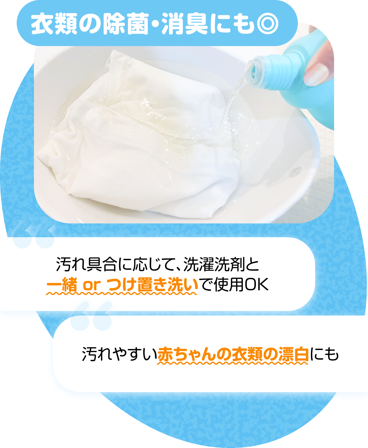 衣類の除菌・消臭にも◎　“汚れ具合に応じて、洗濯洗剤と一緒 or つけ置き洗いで使用OK” “汚れやすい赤ちゃんの衣類の漂白にも”