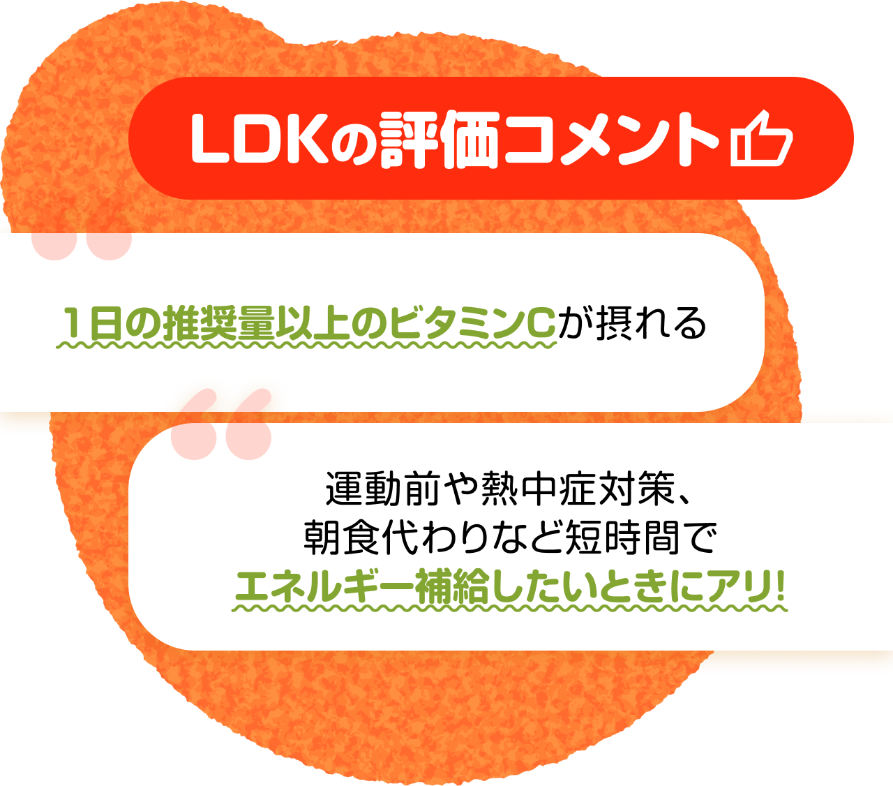 LDKの評価コメント　“1日の推奨量以上のビタミンCが摂れる” “運動前や熱中症対策、朝食代わりなど短時間でエネルギー補給したいときにアリ!”