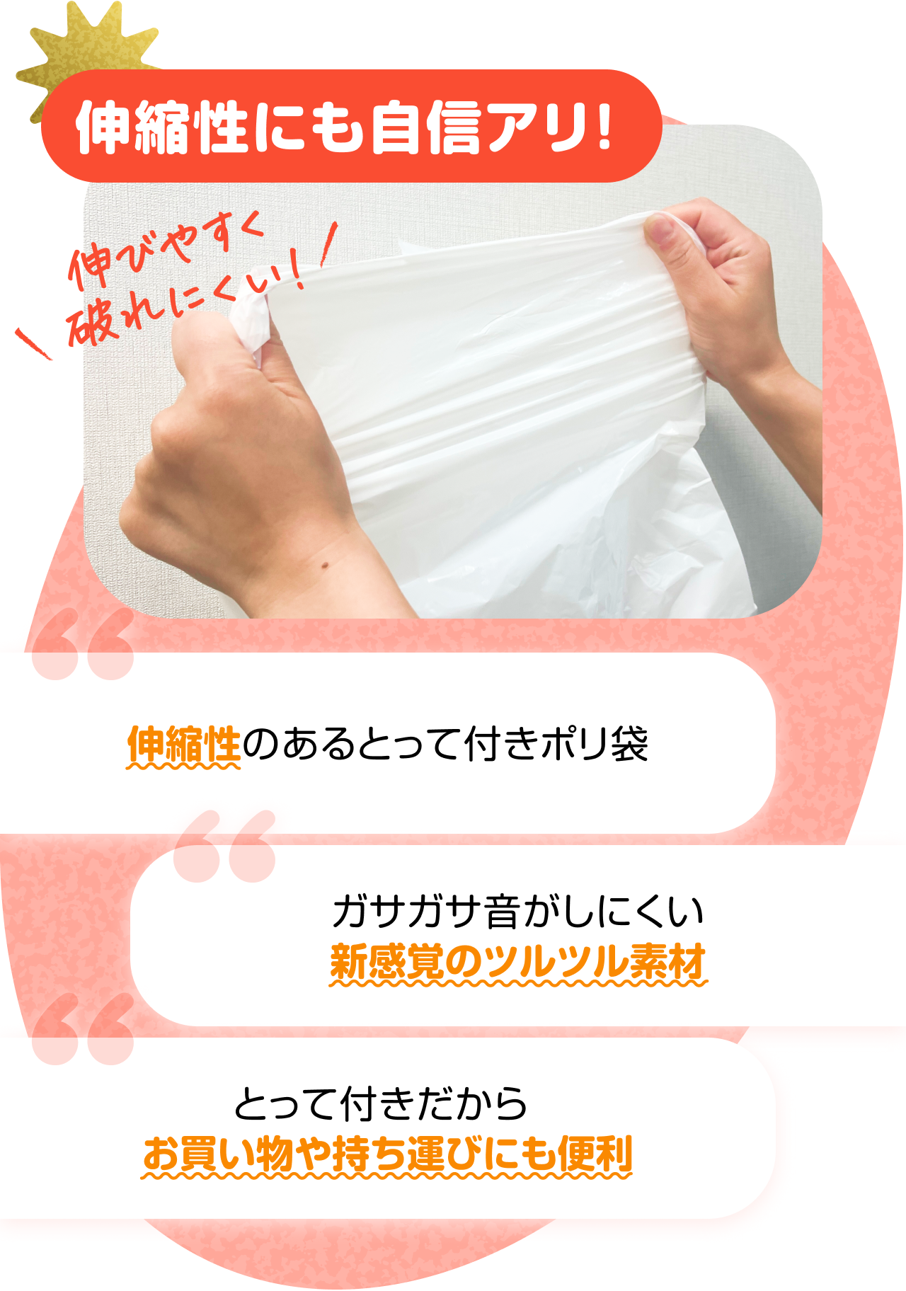 伸縮性にも自信アリ！伸びやすく破れにくい!　“伸縮性のあるとって付きポリ袋” “ガサガサ音がしにくい新感覚のツルツル素材” “とって付きだからお買い物や持ち運びにも便利”