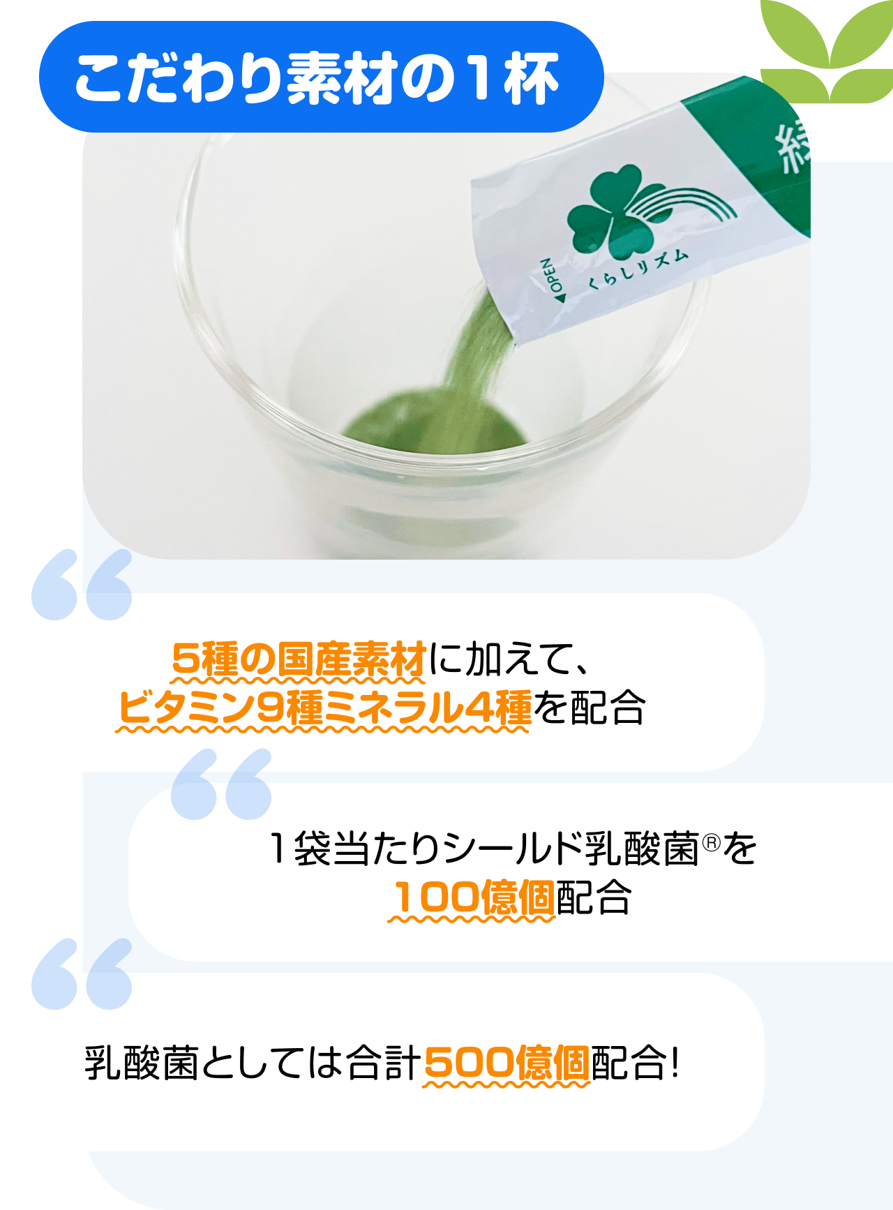 こだわり素材の1杯　“5種の国産素材に加えて、ビタミン9種ミネラル4種を配合” “1袋当たりシールド乳酸菌®を100億個配合” “乳酸菌としては合計500億個配合！”
