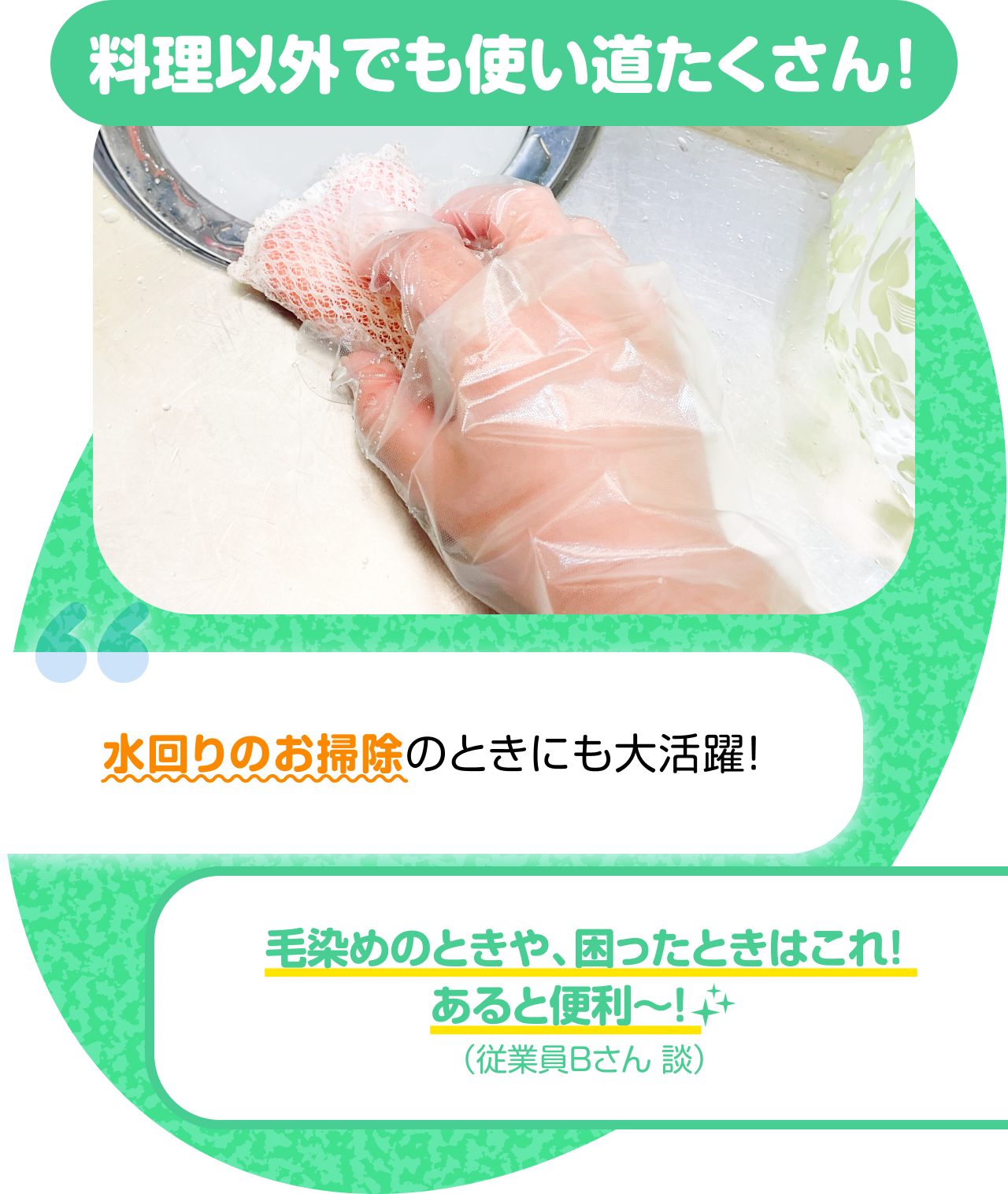 料理以外でも使い道たくさん！　“水回りのお掃除のときにも大活躍！” “毛染めのときや、困ったときはこれ！あると便利〜！（従業員Bさん 談）”