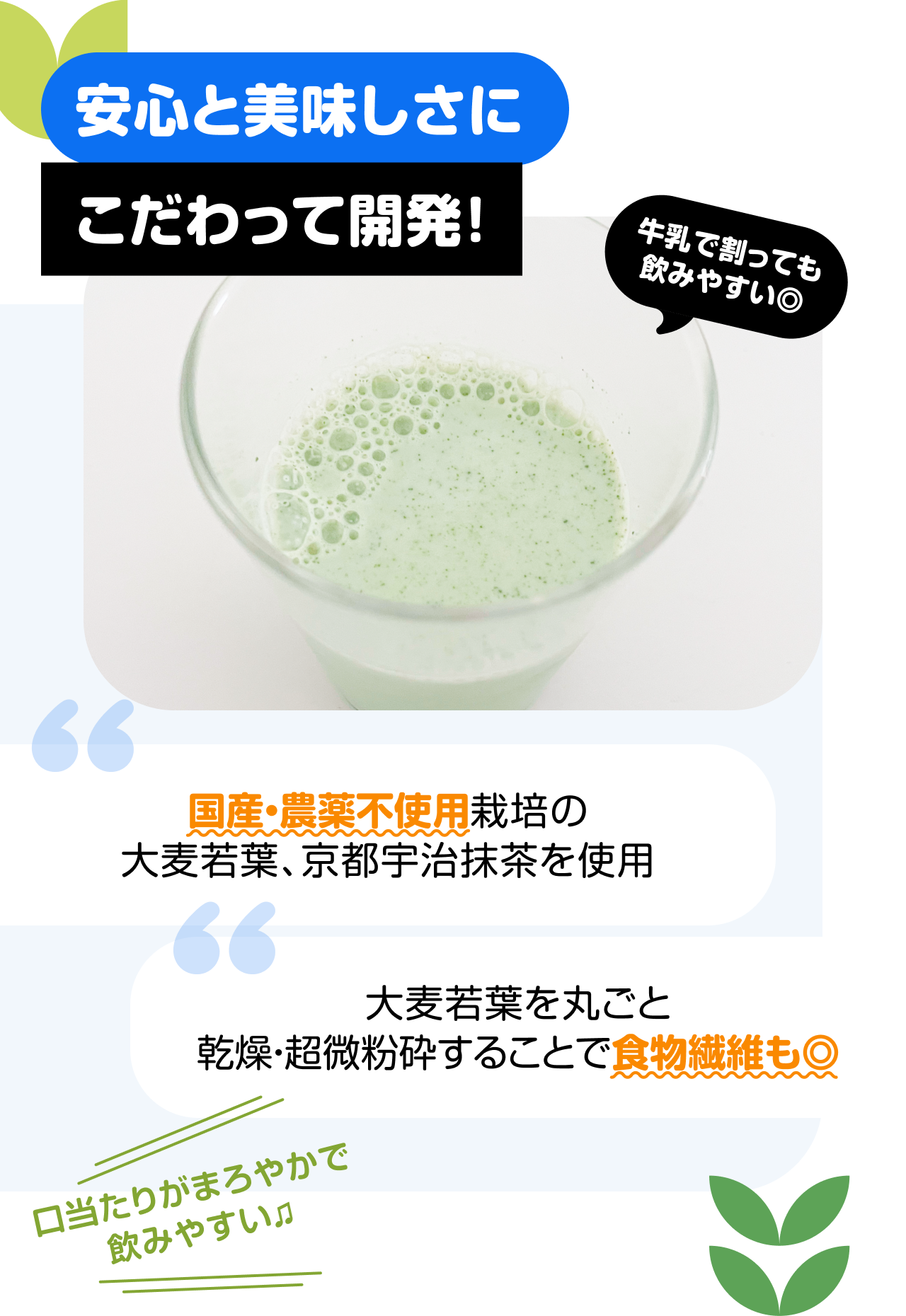 安心と美味しさにこだわって開発！ 牛乳で割っても飲みやすい◎　“国産・農薬不使用栽培の大麦若葉、京都宇治抹茶を使用” “大麦若葉を丸ごと乾燥・超微粉砕することで食物繊維も◎” 口当たりがまろやかで飲みやすい♪