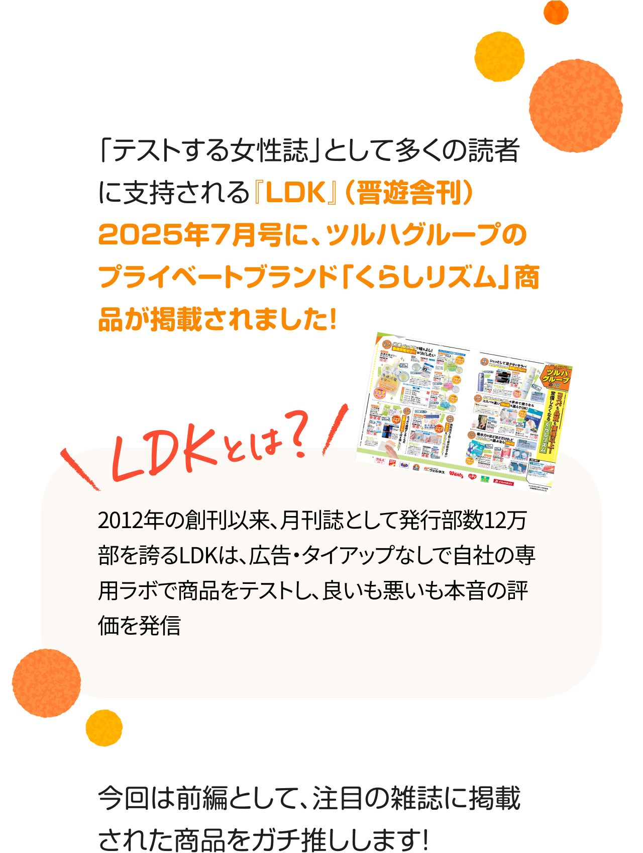 「テストする女性誌」として多くの読者に支持される『LDK』（晋遊舎刊）2025年7月号に、ツルハグループのプライベートブランド「くらしリズム」商品が掲載されました！　LDKとは？2012年の創刊以来、月刊誌として発行部数12万部を誇るLDKは、広告・タイアップなしで自社の専用ラボで商品をテストし、良いも悪いも本音の評価を発信　今回は前編として、注目の雑誌に掲載された商品をガチ推しします！