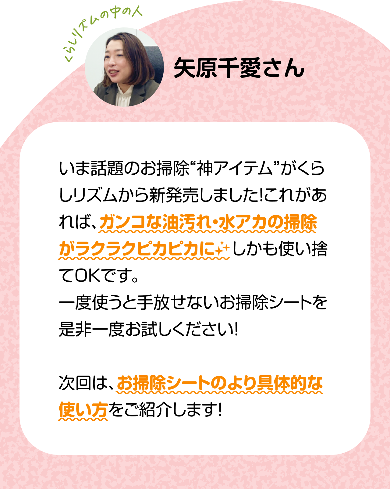くらしリズムの中の人「矢原千愛さん」いま話題のお掃除“神アイテム”がくらしリズムから新発売しました！これがあれば、ガンコな油汚れ・水アカの掃除がラクラクピカピカに　しかも使い捨てOKです。一度使うと手放せないお掃除シートを是非一度お試しください！次回は、お掃除シートのより具体的な使い方をご紹介します！