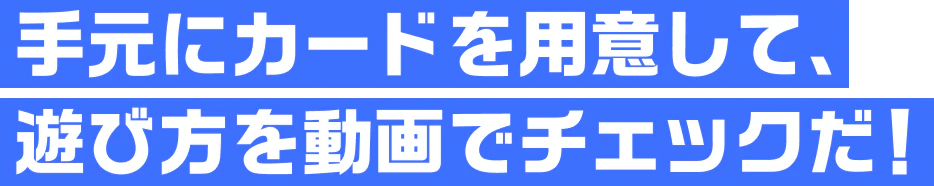 手元にカードを用意して、遊び方を動画でチェックだ！