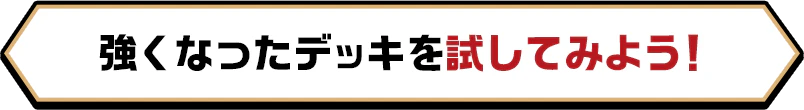 強くなったデッキを試してみよう！