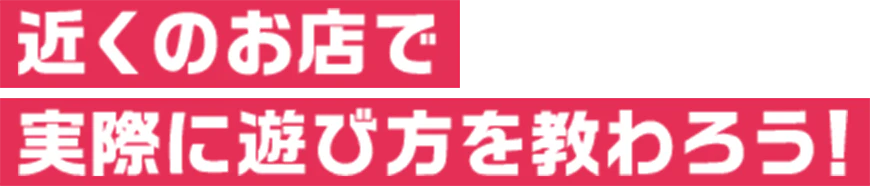 近くのお店で 実際に遊び方を教わろう！
