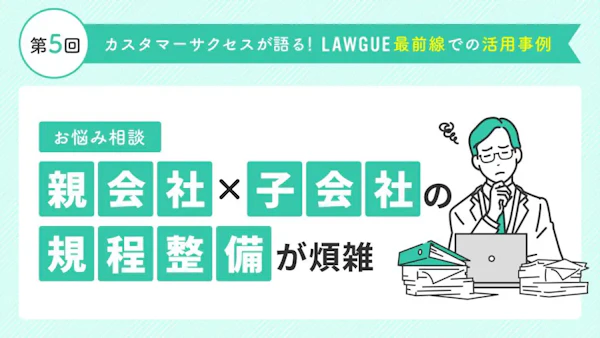 親会社と子会社で規程の整合性をとるのが大変!→効率化を実現して作業時間を1/10に削減したLAWGUE活用術とは?