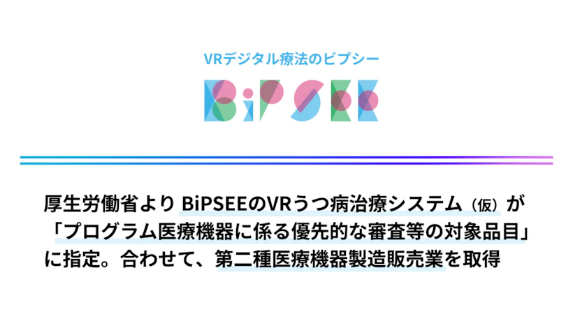 BiPSEEのVRうつ病治療システム（仮）が「プログラム医療機器に係る優先的な審査等の対象品目」に指定、合わせて第二種医療機器製造販売業を取得│株式会社BiPSEE