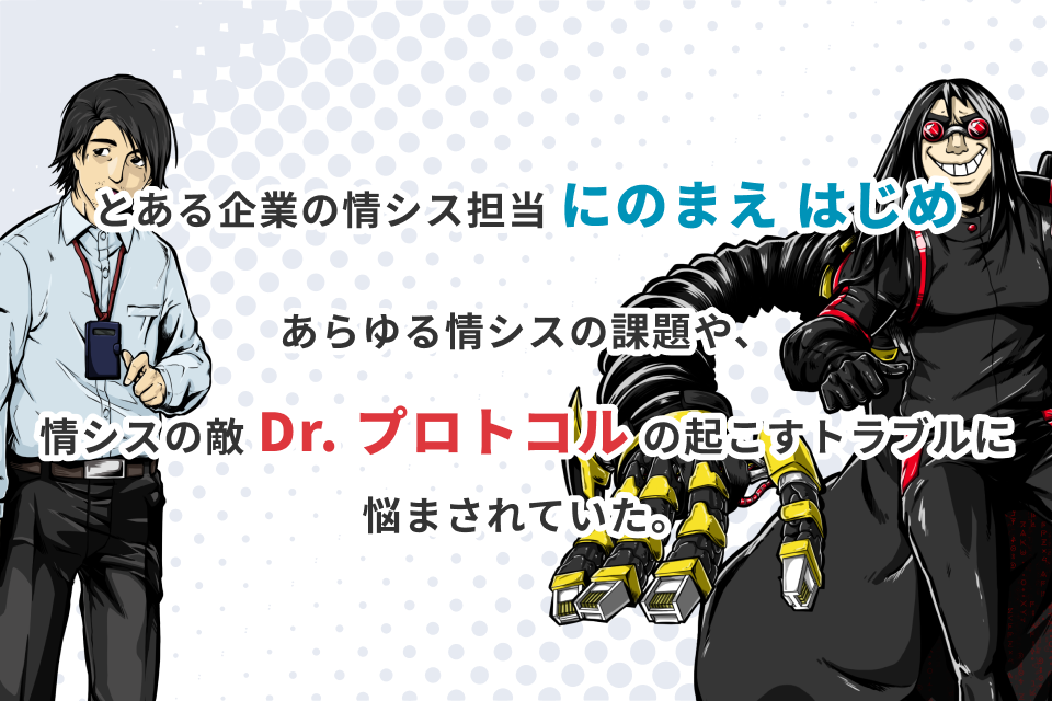 とある企業の情シス担当 にのまえ はじめ あらゆる情シスの課題や、情シスの敵 Dr.プロトコルの起こすトラブルに悩まされていた。