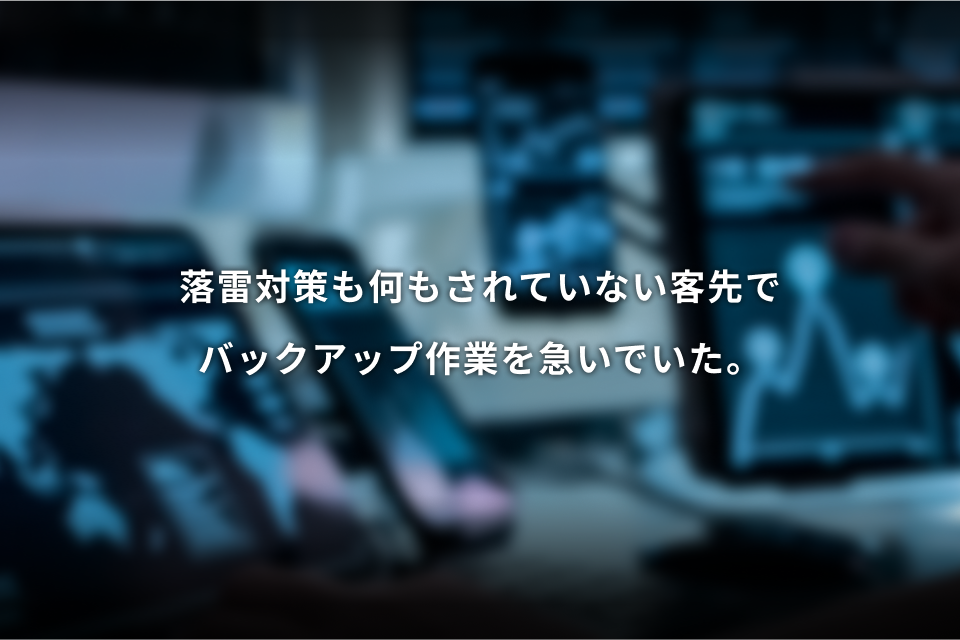 落雷対策も何もされていない客先でバックアップ作業を急いでいた。