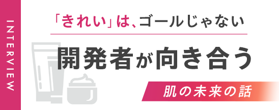 「選ぶ」こと、「生み出す」こと。そのすべては、肌の未来のために。