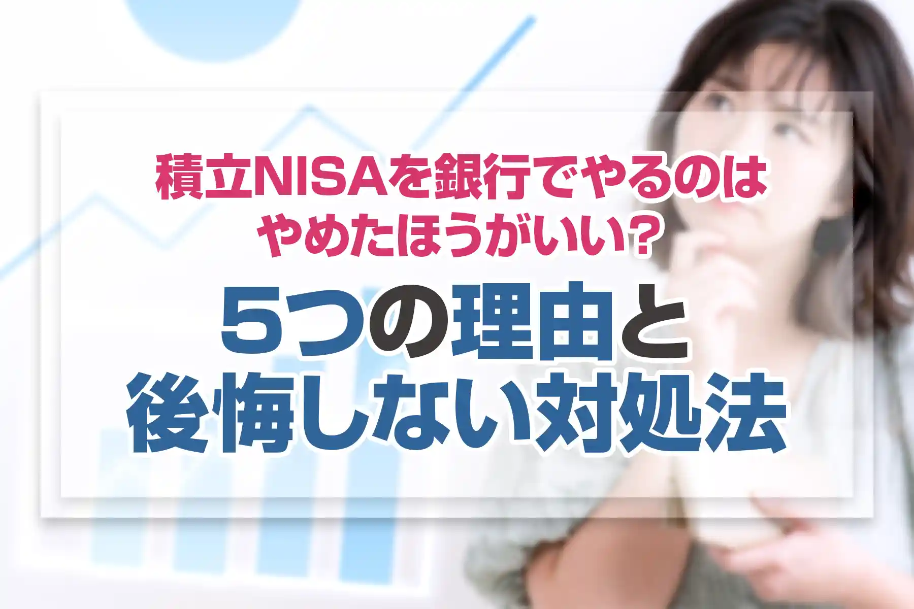 積立NISAを銀行でやるのはやめたほうがいい？5つの理由と後悔しない対処法