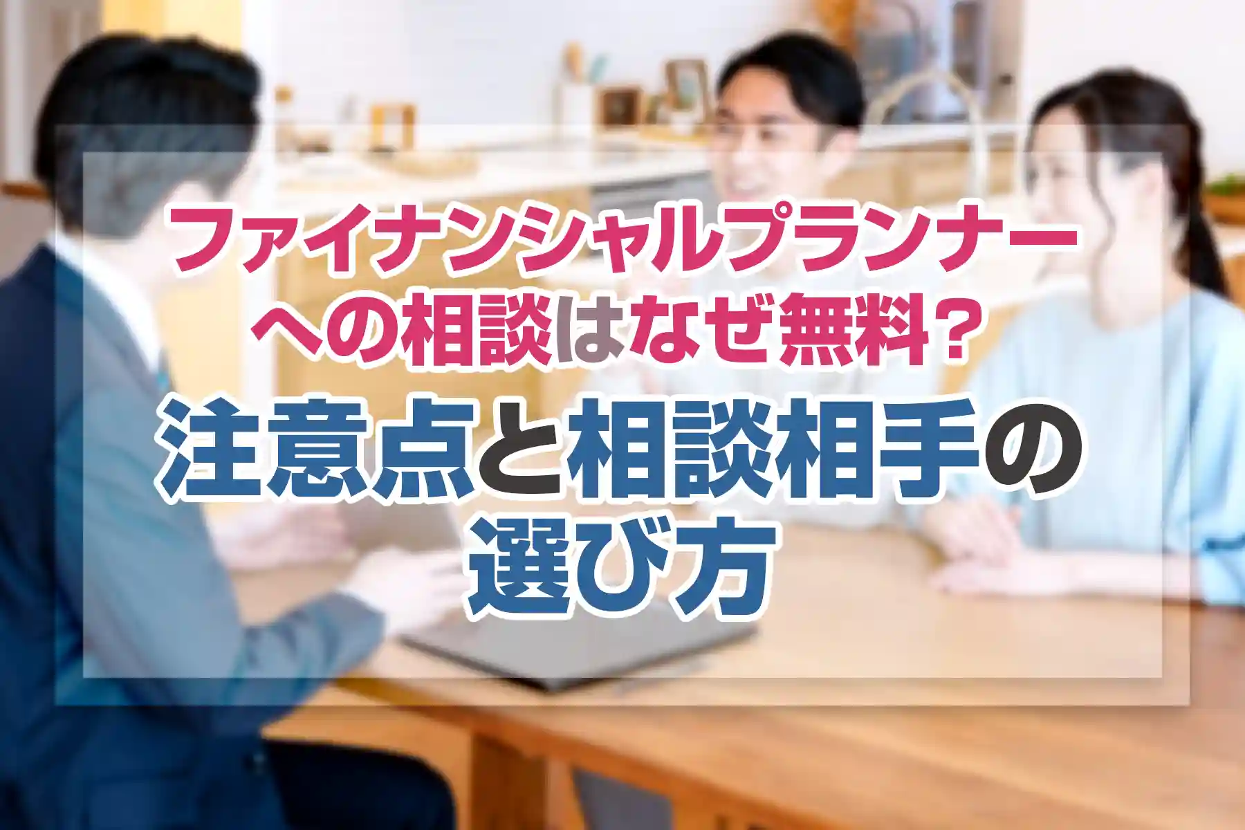 ファイナンシャルプランナーへの相談はなぜ無料？注意点と相談相手の選び方