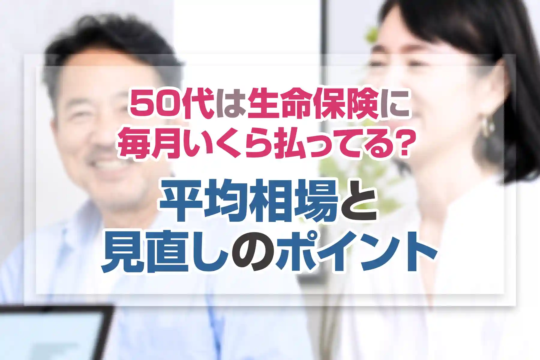 50代は生命保険に毎月いくら払ってる？平均相場と見直しのポイント