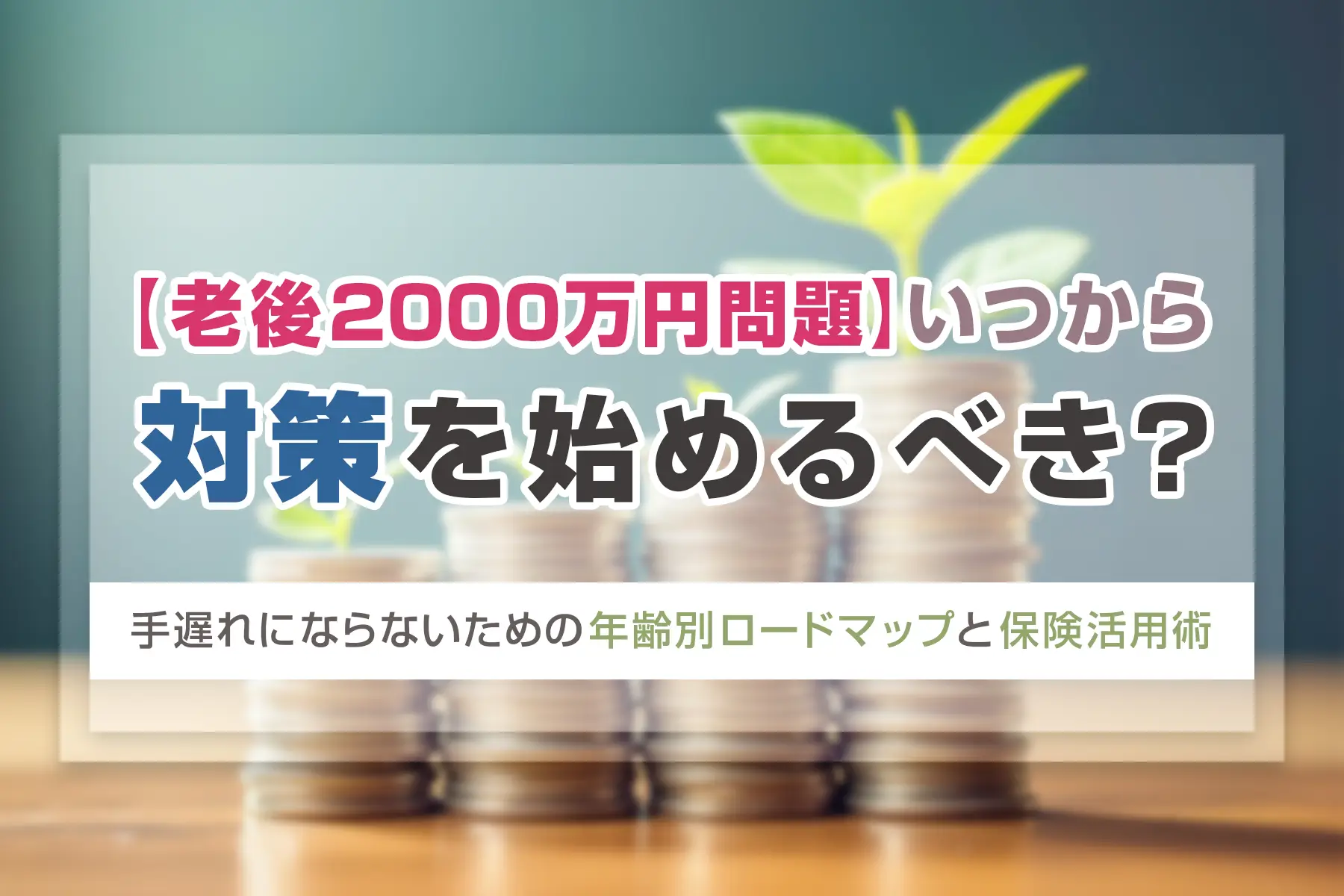 【老後2000万円問題】いつから対策を始めるべき？手遅れにならないための年齢別ロードマップと保険活用術