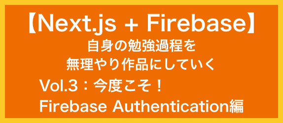 【Next.js+Firebase】<br>自身の勉強過程を<br>無理やり作品にしていく<br>Vol.3：今度こそ！Firebase Authentication編