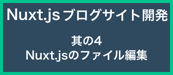 【ブログサイト開発其の4】<br>Nuxt.jsのファイル編集