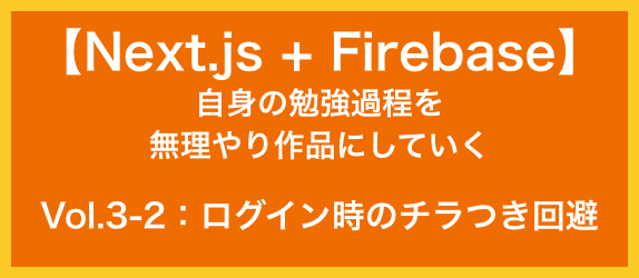 【Next.js+Firebase】<br>自身の勉強過程を<br>無理やり作品にしていく<br>Vol.3-2：ログイン時のチラつき回避
