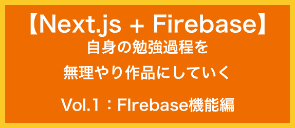 【Next.js+Firebase】<br>自身の勉強過程を<br>無理やり作品にしていく<br>Vol.1：FIrebase機能編