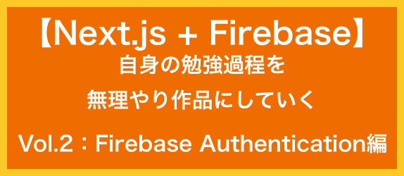 【Next.js+Firebase】<br>自身の勉強過程を<br>無理やり作品にしていく<br>Vol.2：Firebase Authentication編