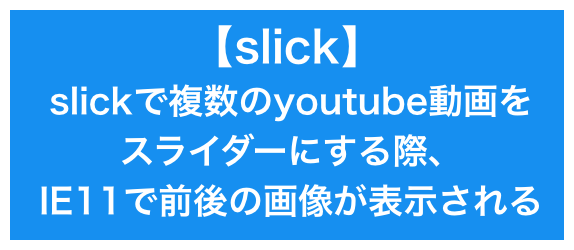 【slick】<br>slickで複数のyoutube動画を<br>スライダーにする際、<br>IE11で前後の画像が表示されるバグ？