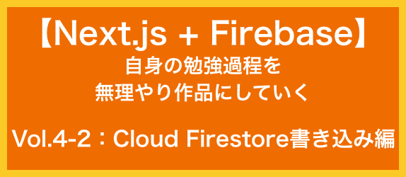 【Next.js+Firebase】<br>自身の勉強過程を<br>無理やり作品にしていく<br>Vol.4-2：Cloud Firestore書き込み編