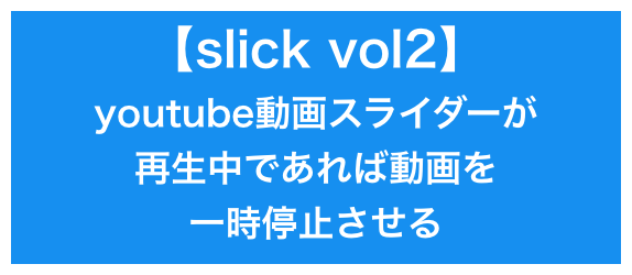 【slick vol2】<br>youtube動画が再生中であれば、<br>動画を一時停止させる