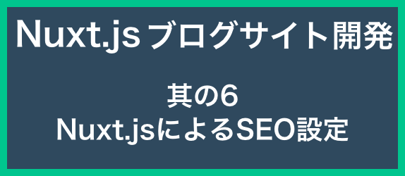 【ブログサイト開発其の6】<br>Nuxt.jsによるSEO設定