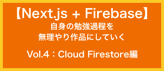 【Next.js+Firebase】<br>自身の勉強過程を<br>無理やり作品にしていく<br>Vol.4：Cloud Firestore編