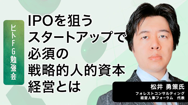 IPOを狙うスタートアップで必須の戦略的人的資本経営とは~松井勇策(フォレストコンサルティング経営人事フォーラム代表)