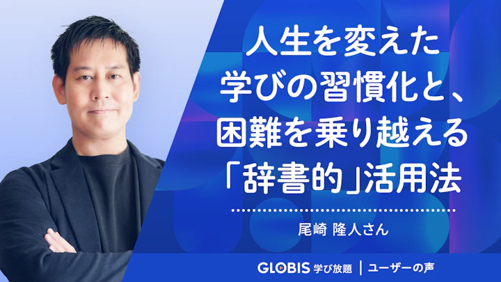 人生を変えた学びの習慣化と、困難を乗り越える「辞書的」活用法 | グロービス学び放題 ユーザーの声
