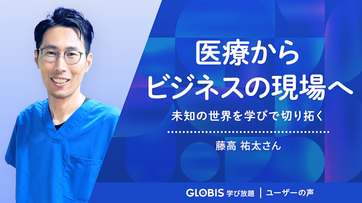 医療からビジネスの現場へ、未知の世界を学びで切り拓く | グロービス学び放題 ユーザーの声