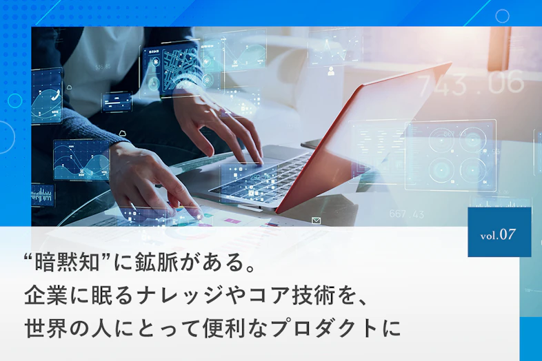 “暗黙知”に鉱脈がある。企業に眠るナレッジやコア技術を、世界の人にとって便利なプロダクトに