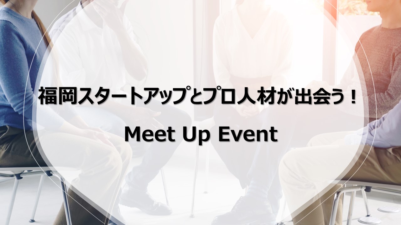 福岡スタートアップとプロ人材が出会う!MEET UP EVENT