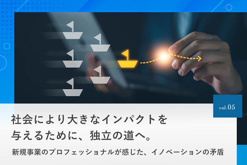 社会により大きなインパクトを与えるために、独立の道へ。新規事業のプロフェッショナルが感じた、イノベーションの矛盾