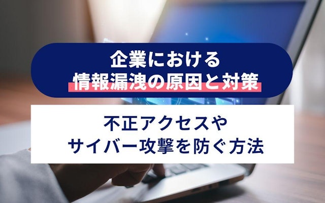 企業における情報漏洩の原因と対策|不正アクセスやサイバー攻撃を防ぐ方法のアイキャッチ画像