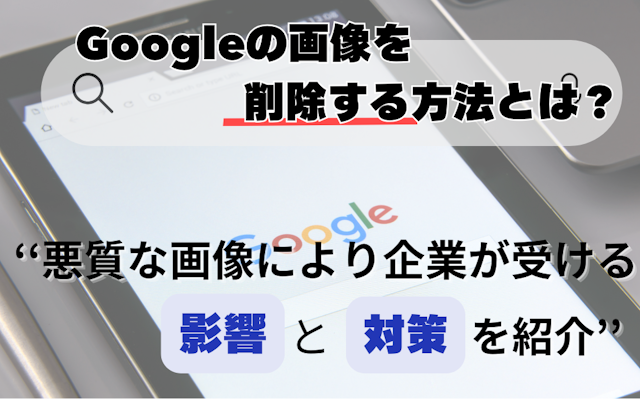 Googleの画像を削除する方法とは?悪質な画像により企業が受ける影響と対策を紹介のアイキャッチ画像