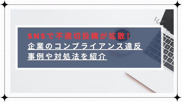 SNSで不適切投稿が拡散!企業のコンプライアンス違反事例や対処法を紹介のアイキャッチ画像