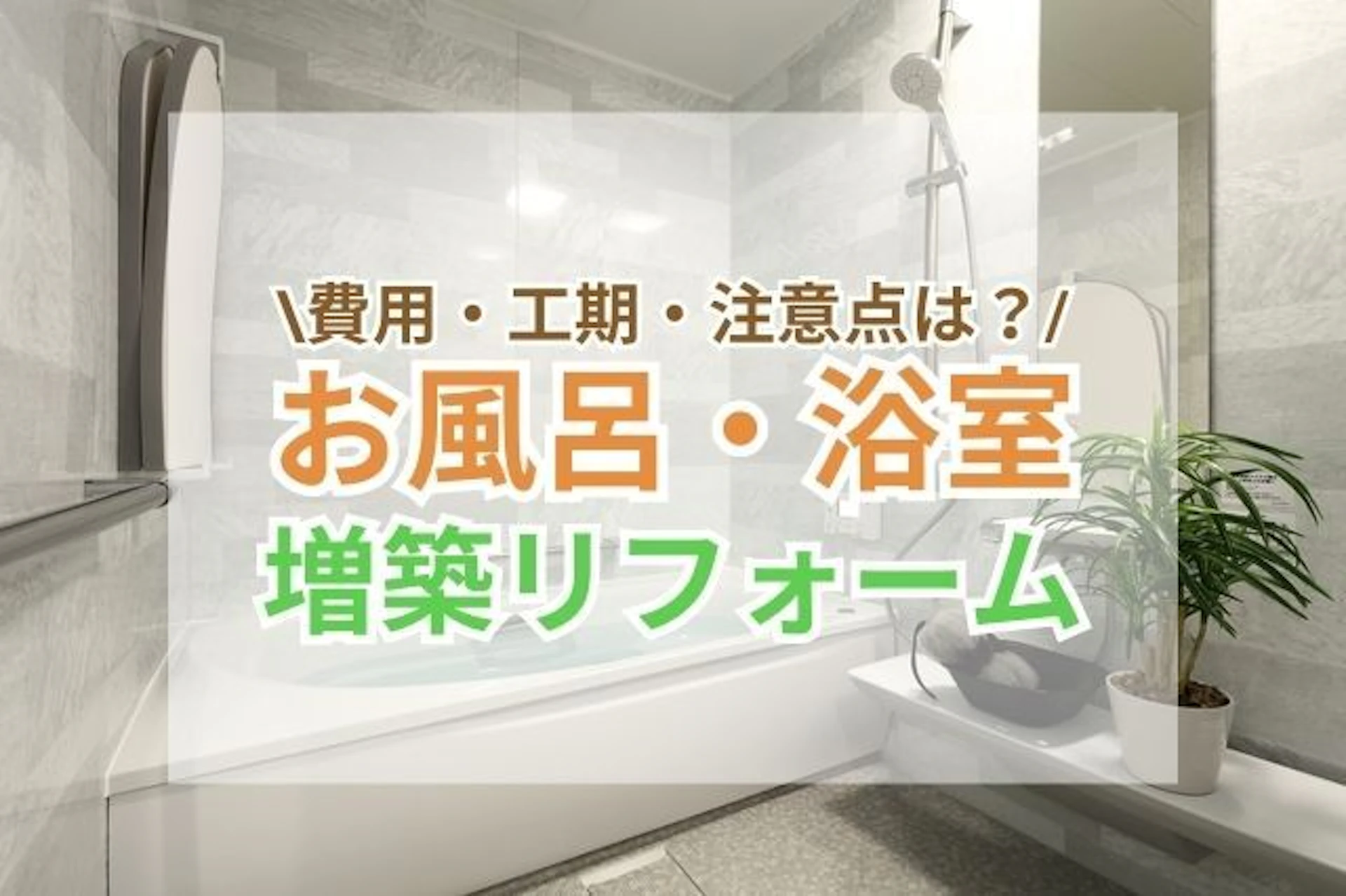 サムネイル:お風呂・浴室を、増築リフォームで“増設”or“拡張”したい!費用・工期・注意点は?