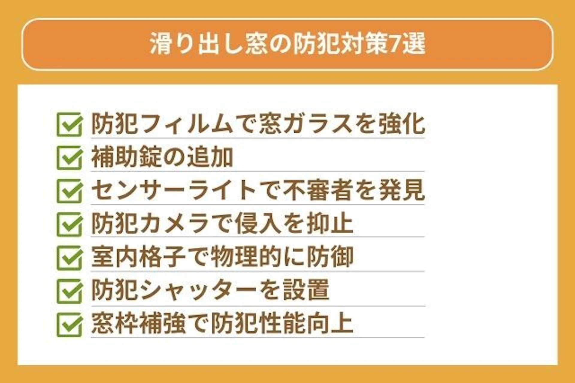 滑り出し窓の防犯対策7選 防犯フィルムで窓ガラスを強化 補助錠の追加 センサーライトで不審者を発見 防犯カメラで侵入を抑止 室内格子で物理的に防御 防犯シャッターを設置 窓枠補強で防犯性能向上