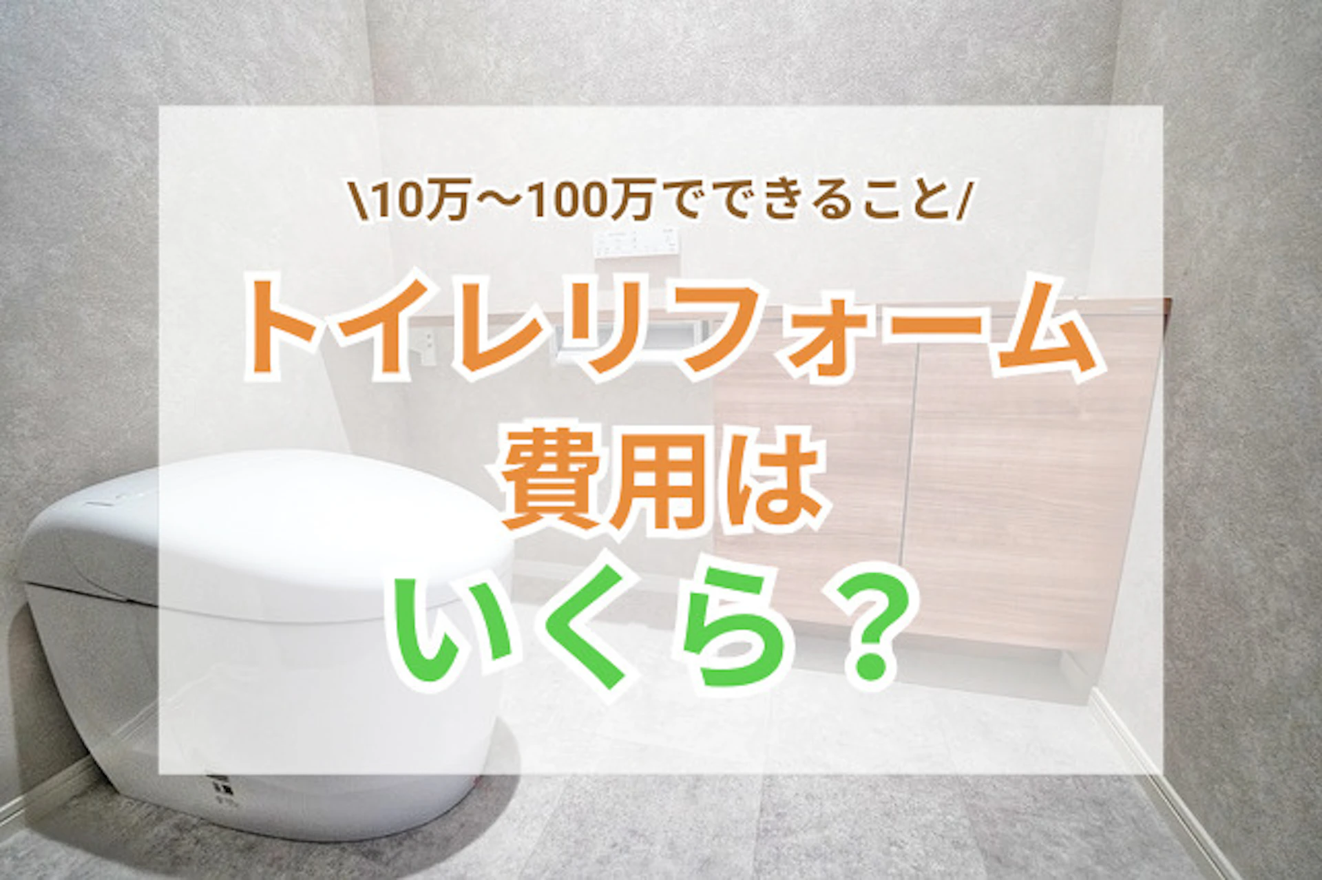 トイレリフォーム費用はいくら?【10万~100万でできることを内装込みの実例で解説】