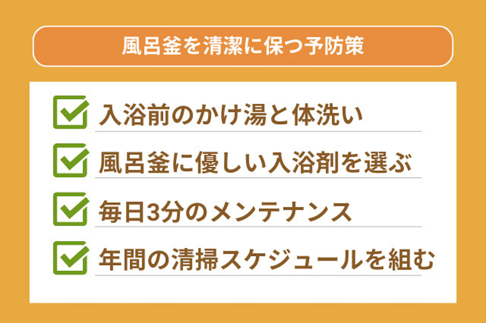 風呂釜をきれいに保つための、メンテナンスとして、入浴前にかけ湯と体洗いの実施、風呂釜に優しい入浴剤を選ぶ、毎日3分のメンテナンスを行う、年間の清掃スケジュールを組むことがある。